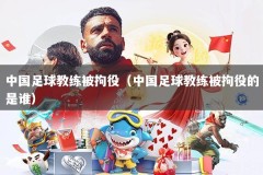 中国足球教练被拘役（中国足球教练被拘役的是谁）
