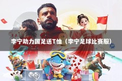 李宁助力国足送T恤（李宁足球比赛服）