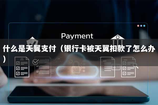 什么是天翼支付(银行卡被天翼扣款了怎么办)